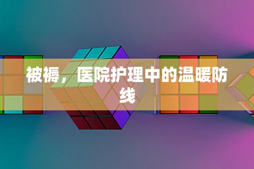 被褥，医院护理中的温暖防线