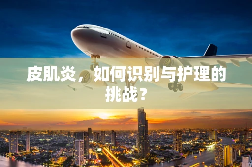 皮肌炎，如何识别与护理的挑战？