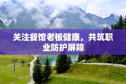 关注餐馆老板健康，共筑职业防护屏障