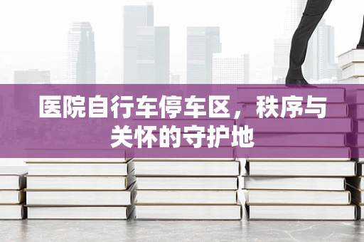 医院自行车停车区，秩序与关怀的守护地