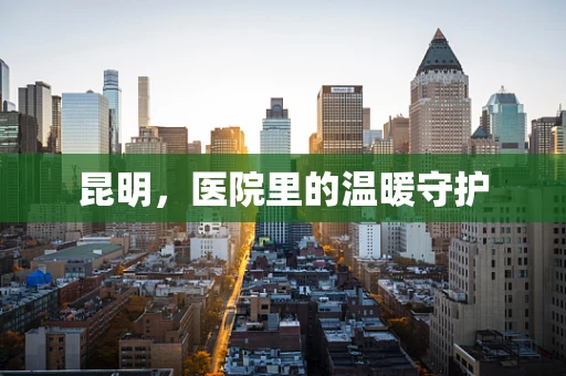昆明，医院里的温暖守护