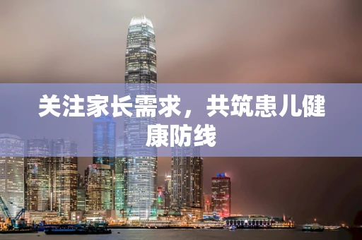 关注家长需求，共筑患儿健康防线