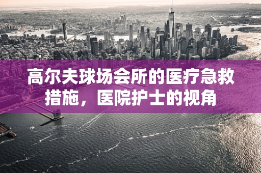 高尔夫球场会所的医疗急救措施，医院护士的视角