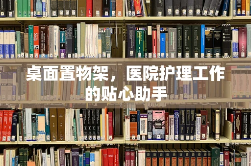 桌面置物架，医院护理工作的贴心助手