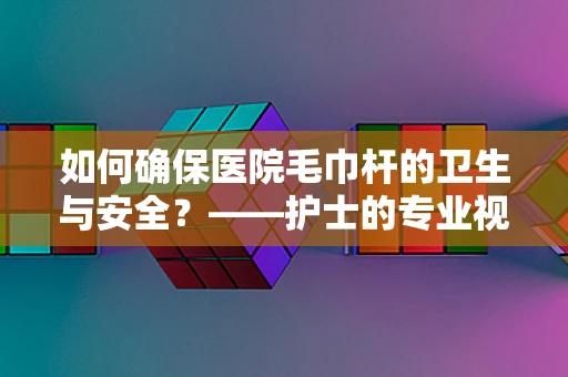 如何确保医院毛巾杆的卫生与安全？——护士的专业视角