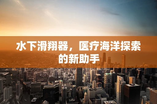 水下滑翔器，医疗海洋探索的新助手