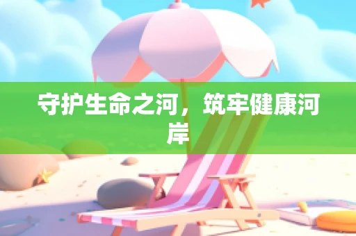 守护生命之河，筑牢健康河岸