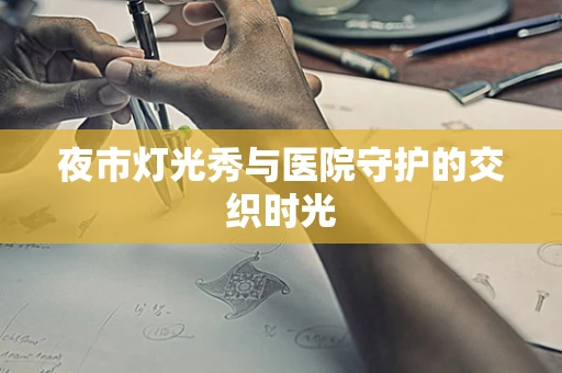 夜市灯光秀与医院守护的交织时光