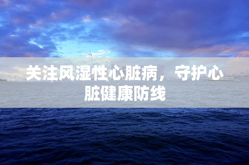 关注风湿性心脏病，守护心脏健康防线