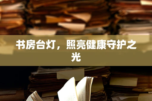 书房台灯，照亮健康守护之光