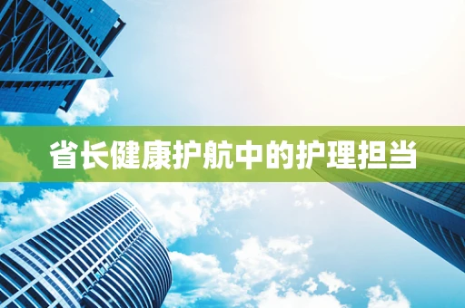 省长健康护航中的护理担当