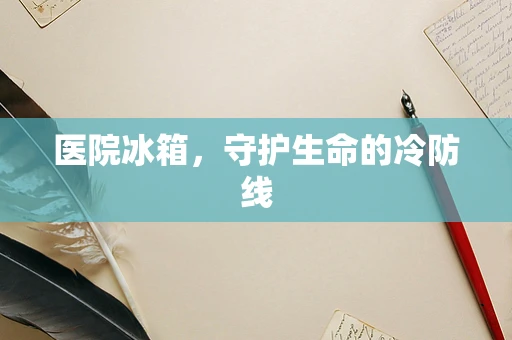 医院冰箱，守护生命的冷防线