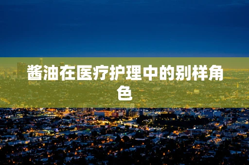 酱油在医疗护理中的别样角色