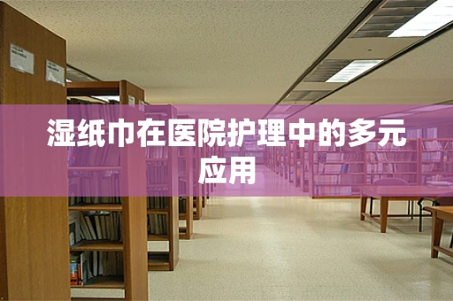 湿纸巾在医院护理中的多元应用