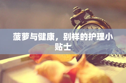 菠萝与健康，别样的护理小贴士