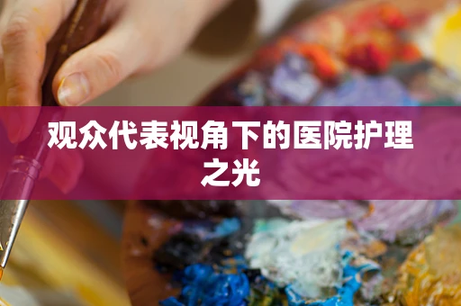 观众代表视角下的医院护理之光