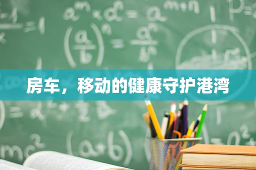 房车，移动的健康守护港湾