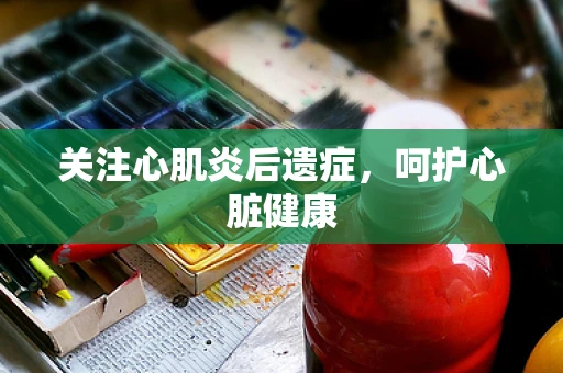 关注心肌炎后遗症，呵护心脏健康