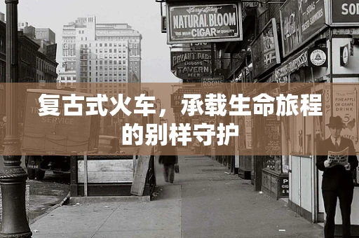 复古式火车，承载生命旅程的别样守护