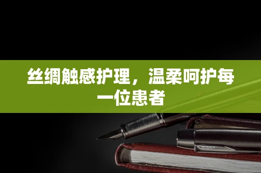 丝绸触感护理，温柔呵护每一位患者