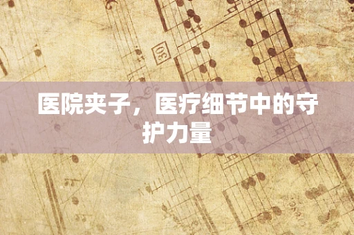 医院夹子，医疗细节中的守护力量