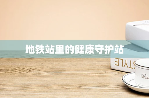 地铁站里的健康守护站