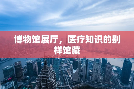 博物馆展厅，医疗知识的别样馆藏