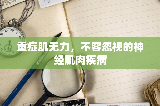 重症肌无力，不容忽视的神经肌肉疾病