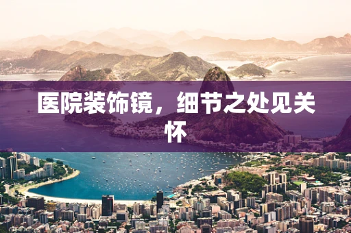 医院装饰镜，细节之处见关怀