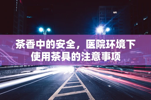 茶香中的安全，医院环境下使用茶具的注意事项