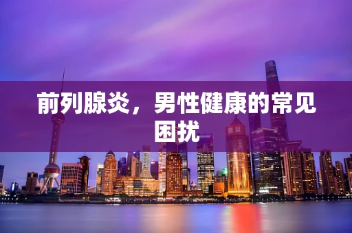 前列腺炎，男性健康的常见困扰