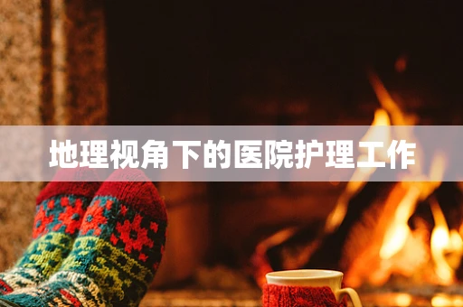 地理视角下的医院护理工作