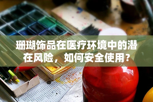 珊瑚饰品在医疗环境中的潜在风险，如何安全使用？