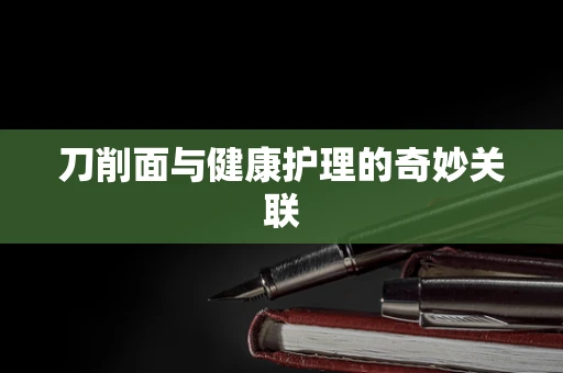 刀削面与健康护理的奇妙关联