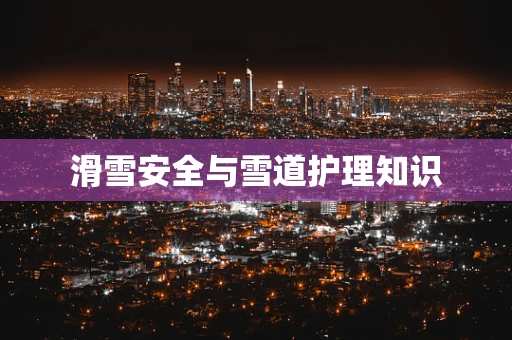 滑雪安全与雪道护理知识