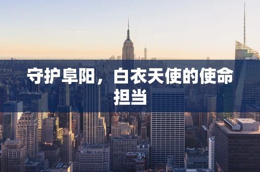 守护阜阳，白衣天使的使命担当