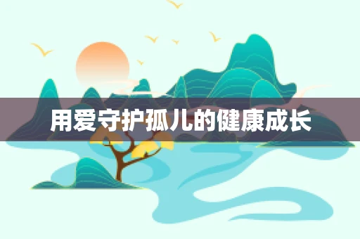 用爱守护孤儿的健康成长