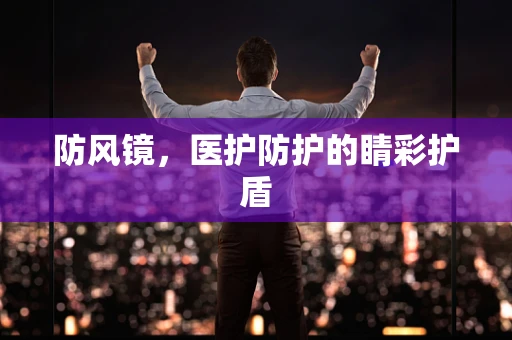 防风镜，医护防护的睛彩护盾