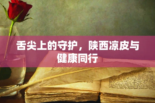 舌尖上的守护，陕西凉皮与健康同行