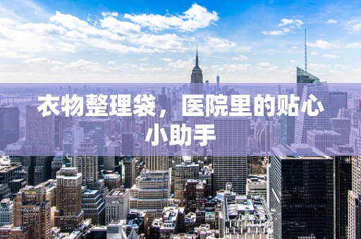 衣物整理袋，医院里的贴心小助手