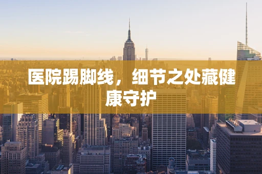 医院踢脚线，细节之处藏健康守护