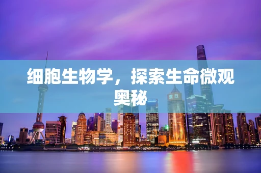 细胞生物学，探索生命微观奥秘
