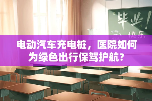 电动汽车充电桩，医院如何为绿色出行保驾护航？