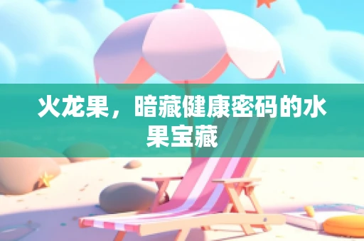 火龙果，暗藏健康密码的水果宝藏