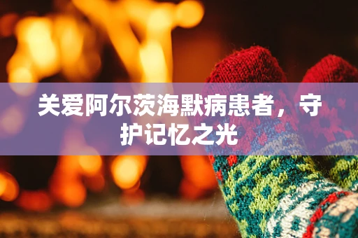 关爱阿尔茨海默病患者，守护记忆之光