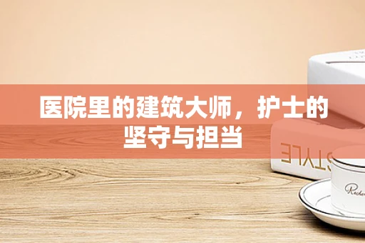 医院里的建筑大师，护士的坚守与担当