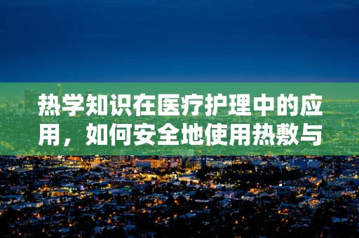 热学知识在医疗护理中的应用，如何安全地使用热敷与冷敷？