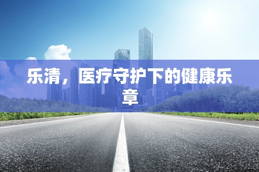 乐清，医疗守护下的健康乐章