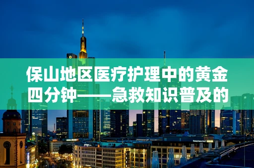 保山地区医疗护理中的黄金四分钟——急救知识普及的挑战与机遇