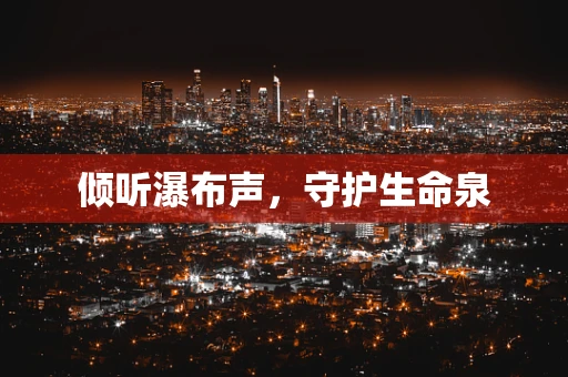 倾听瀑布声，守护生命泉